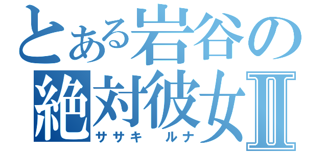 とある岩谷の絶対彼女Ⅱ（ササキ ルナ）