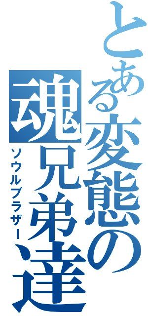 とある変態の魂兄弟達（ソウルブラザー）