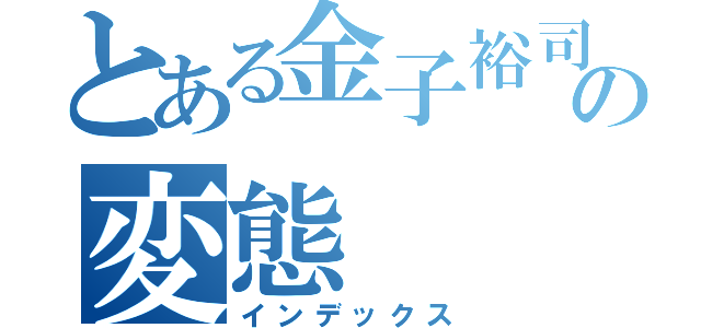 とある金子裕司の変態（インデックス）