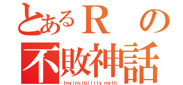 とあるＲの不敗神話（Ｉｎｖｉｎｃｉｂｉｌｉｔｙ ｍｙｔｈ）