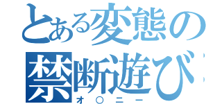 とある変態の禁断遊び（オ○ニー）