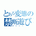 とある変態の禁断遊び（オ○ニー）