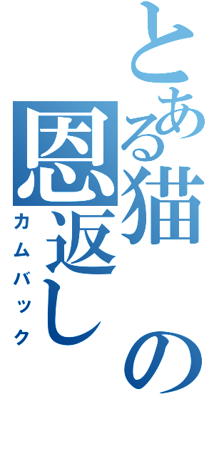 とある猫の恩返し（カムバック）