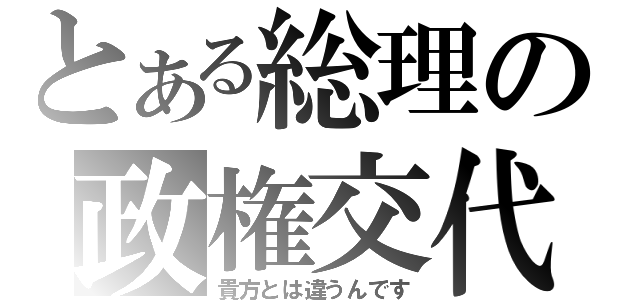 とある総理の政権交代（貴方とは違うんです）