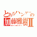 とあるハンゲームの加藤雅樹Ⅱ（在日ウンコ喰らいまくり）