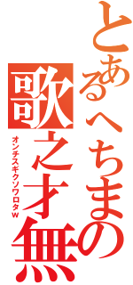 とあるへちまの歌之才無（オンチスギクソワロタｗ）