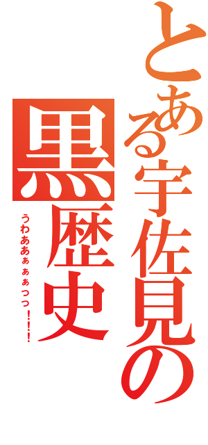 とある宇佐見の黒歴史（うわああぁぁぁっっ！！！）