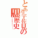 とある宇佐見の黒歴史（うわああぁぁぁっっ！！！）