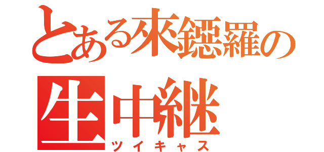 とある來鐚羅の生中継（ツイキャス）