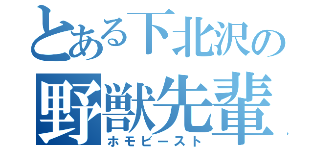 とある下北沢の野獣先輩（ホモビースト）