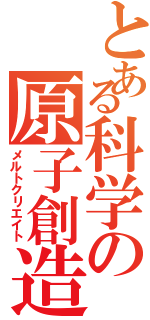 とある科学の原子創造（メルトクリエイト）