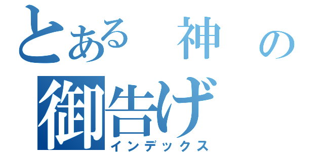 とある 神 の御告げ（インデックス）