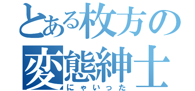 とある枚方の変態紳士（にゃいった）