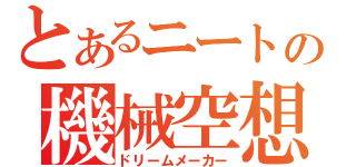 とあるニートの機械空想（ドリームメーカー）