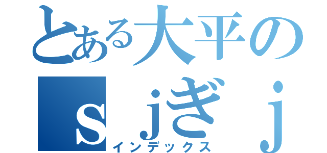 とある大平のｓｊぎｊｇ（インデックス）