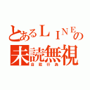 とあるＬＩＮＥの未読無視（自殺行為）