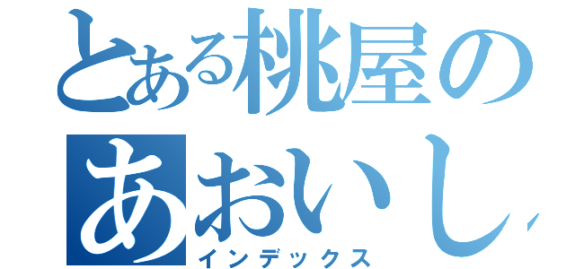 とある桃屋のあおいしんご（インデックス）