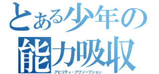 とある少年の能力吸収（アビリティ・アブソープション）