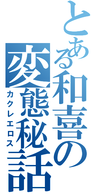 とある和喜の変態秘話（カクレエロス）