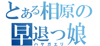 とある相原の早退っ娘（ハヤガエリ）