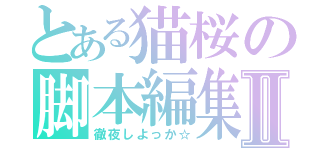 とある猫桜の脚本編集Ⅱ（徹夜しよっか☆）