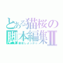 とある猫桜の脚本編集Ⅱ（徹夜しよっか☆）