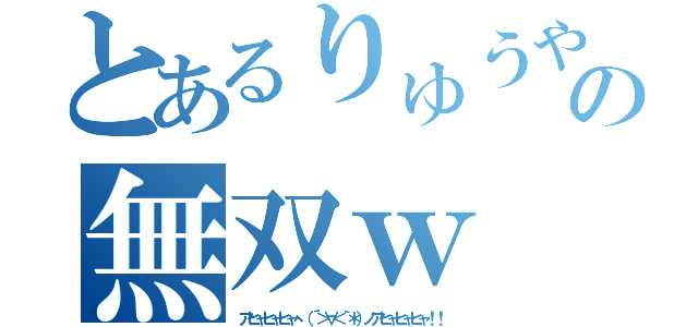 とあるりゅうや の無双ｗ（アヒャヒャヒャヽ（´＞∀＜｀＊）ノアヒャヒャヒャ！！）