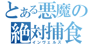 とある悪魔の絶対捕食者（インヴェルズ）