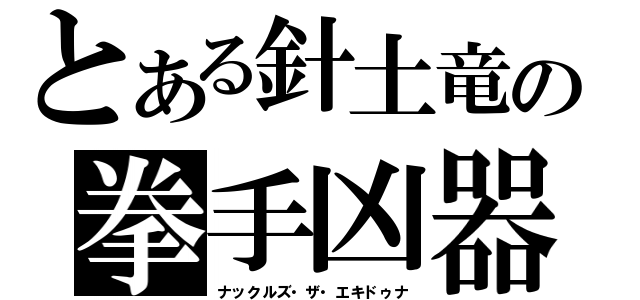 とある針土竜の拳手凶器（ナックルズ・ザ・エキドゥナ）