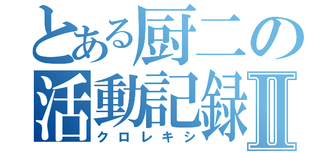 とある厨二の活動記録Ⅱ（クロレキシ）