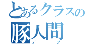 とあるクラスの豚人間（デブ）