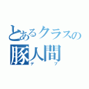 とあるクラスの豚人間（デブ）