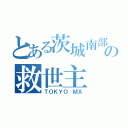 とある茨城南部の救世主（ＴＯＫＹＯ ＭＸ）