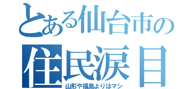 とある仙台市の住民涙目（山形や福島よりはマシ）