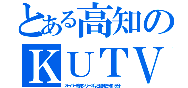 とある高知のＫＵＴＶ（スーパー戦隊シリーズは日曜朝６時１５分）