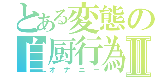 とある変態の自厨行為Ⅱ（オナニー）