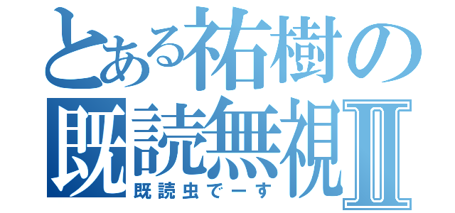 とある祐樹の既読無視Ⅱ（既読虫でーす）