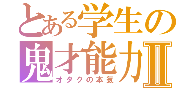 とある学生の鬼才能力Ⅱ（オタクの本気）