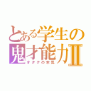 とある学生の鬼才能力Ⅱ（オタクの本気）