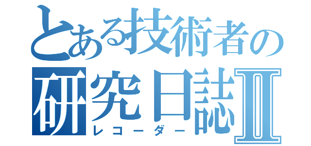 とある技術者の研究日誌Ⅱ（レコーダー）