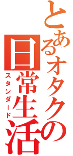 とあるオタクの日常生活（スタンダード）