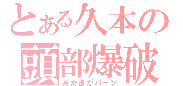 とある久本の頭部爆破（あたまがパーン）