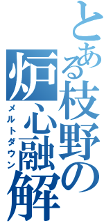 とある枝野の炉心融解（メルトダウン）