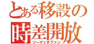 とある移設の時差開放（ソーマッチファン）