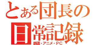 とある団長の日常記録（鉄道・アニメ・ＰＣ）