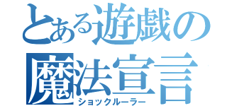 とある遊戯の魔法宣言（ショックルーラー）