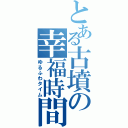 とある古墳の幸福時間（ゆるふわタイム）