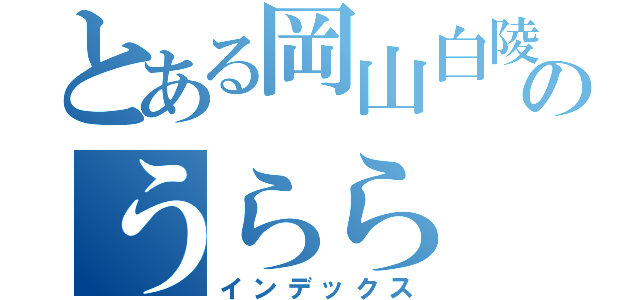 とある岡山白陵のうらら（インデックス）