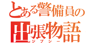 とある警備員の出張物語（ジプシー）