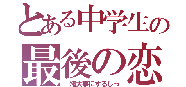 とある中学生の最後の恋（一緒大事にするしっ）